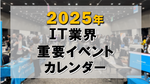 2025年 IT業界 重要イベントカレンダー（4/1更新）